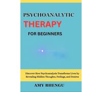 PSYCHOANALYTIC THERAPY FOR BEGINNERS: Discover How Psychoanalysis Transforms Lives by Revealing Hidden Thoughts, Feelings, and Desires