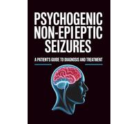 Psychogenic Non-Epileptic Seizures: A Patient’s Guide to Diagnosis And Treatment