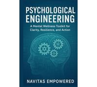 Psychological Engineering: A Mental Wellness Toolkit for Clarity, Resilience, and Action.: Practical Systems to Overcome Overwhelm, Build Resilience, and Thrive-Even When Life Feels Out of Control
