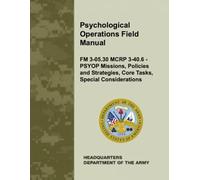 Psychological Operations Field Manual: FM 3-05.30 MCRP 3-40.6 - PSYOP Missions, Policies and Strategies, Core Tasks, Special Considerations