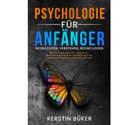 PSYCHOLOGIE FÜR ANFÄNGER - Beobachten, Verstehen, Beeinflussen: Wie Sie Ihre Mitmenschen analysieren, Ihre Persönlichkeitsentwicklung fördern und die Methoden der Positiven Psychologie anwenden