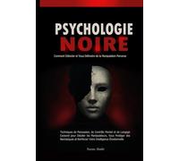 Psychologie Noire: Comment Détecter et Vous Défendre de la Manipulation Perverse: Techniques de Persuasion, de Contrôle Mental et de Langage Corporel pour Déceler les Manipulateurs