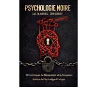 Psychologie Noire : Le Manuel Interdit: 50 techniques de manipulation, de persuasion et de lecture mentale pour décoder n'importe qui et ne plus jamais être une victime.