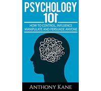Psychology 101: How To Control, Influence, Manipulate and Persuade Anyone