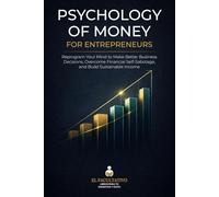Psychology of Money for Entrepreneurs: Reprogram Your Mind to Make Better Business Decisions, Overcome Financial Self-Sabotage, and Build Sustainable Income