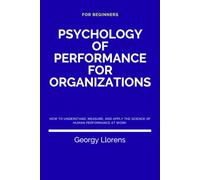 Psychology of Performance for Organizations: How to Understand, Measure, and Apply the Science of Human Performance at Work. (For Beginners)