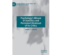 Psychology’s Misuse of Statistics and Persistent Dismissal of its Critics (Palgrave Studies in the Theory and History of Psychology)