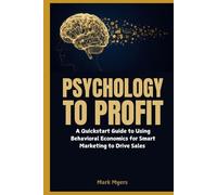 Psychology to Profit: A Quickstart Guide to Using Behavioral Economics for Smart Marketing to Drive Sales