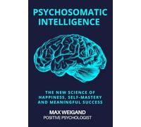 Psychosomatic Intelligence: The New Science of Happiness, Self-Mastery and Meaningful Achievement