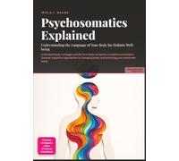 Psychosomatics Explained: Understanding the Language of Your Body for Holistic Well-being (Health)