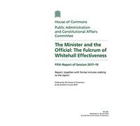 Public Administration and Constitutional Affairs Committee 5th Report. The Minister and the Official: The Fulcrum of Whitehall Effectiveness Volume 1. Report (House of Commons Paper) HC 497