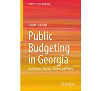 Public Budgeting in Georgia: Institutions, Process, Politics and Policy (Studies in Public Budgeting)