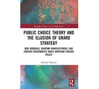 Public Choice Theory and the Illusion of Grand Strategy: How Generals, Weapons Manufacturers, and Foreign Governments Shape American Foreign Policy (Routledge Studies in US Foreign Policy)