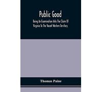 Public Good, Being An Examination Into The Claim Of Virginia To The Vacant Western Territory, And Of The Right Of The United States To The Same: To ... The National Debt. Written In The Year 1780