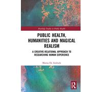 Public Health, Humanities and Magical Realism: A Creative-Relational Approach to Researching Human Experience (Routledge Studies in Public Health)
