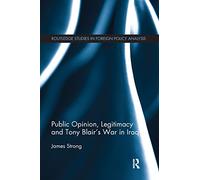 Public Opinion, Legitimacy and Tony Blair’s War in Iraq (Routledge Studies in Foreign Policy Analysis)
