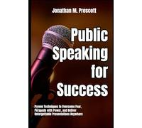 Public Speaking for Success: Proven Techniques to Overcome Fear, Persuade with Power, and Deliver Unforgettable Presentations Anywhere