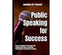 Public Speaking for Success: Proven Techniques to Overcome Fear, Persuade with Power, and Deliver Unforgettable Presentations Anywhere