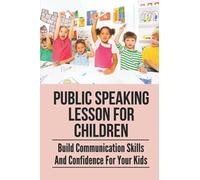 Public Speaking Lesson For Children: Build Communication Skills And Confidence For Your Kids: Public Speaking Guide For Kids