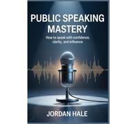 Public Speaking Mastery: How to Speak with Confidence, Clarity, and Influence