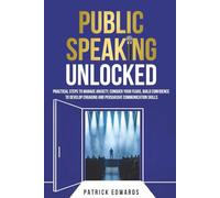 Public Speaking Unlocked: Practical Steps to Manage Anxiety, Conquer your Fears, Build Confidence to Develop Engaging and Persuasive Communication Skills