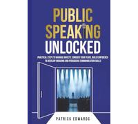 Public Speaking Unlocked: Practical Steps to Manage Anxiety, Conquer your Fears, Build Confidence to Develop Engaging and Persuasive Communication Skills