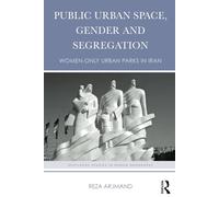 Public Urban Space, Gender and Segregation: Women-only urban parks in Iran (Routledge Studies in Human Geography)