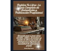 Publica Tu Libro: La Guía Completa de Autoedición y Publicación Profesional: Aprende paso a paso cómo escribir, editar, formatear y vender tu libro ... digitales sin necesidad de experiencia previa