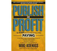 Publish And Profit: A 5-Step System For Attracting Paying Coaching And Consulting Clients, Traffic And Leads, Product Sales, And Speaking Engagements