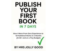 Publish Your First Book In 7 Days: How I Went From Zero Experience to 15 Published Works in 4 Months (At 50+ and on a Tiny Budget)
