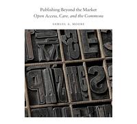 Publishing Beyond the Market: Open Access, Care, and the Commons (Digital Culture Books)