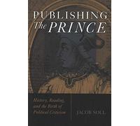 Publishing the Prince: History, Reading, and the Birth of Political Criticism (Cultures of Knowledge in the Early Modern World)