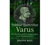 Publius Quinctilius Varus : The Man Who Lost Three Legions in the Teutoburg Disaster