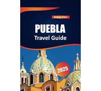 Puebla Travel Guide 2025: plore Mexico’s Rich History, Vibrant Culture, and Iconic Attractions. A Guide to Authentic Traditions and Local Flavors.