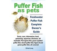 Puffer Fish as Pets. Freshwater Puffer Fish Facts, Care, Information, Food, Poisoning, Aquarium, Diseases, All Included. The Must Have Guide for All Puffer Fish Owners.