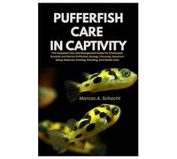 Pufferfish Care in Captivity: The Complete Care and Management Guide for Freshwater, Brackish and Marine Pufferfish, Biology, Choosing, Aquarium Setup, Behavior, Feeding, Breeding, And Health Care