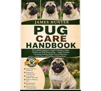 PUG CARE HANDBOOK: The Complete Beginner’s Guide to Raising a Happy, Healthy, and Well-Behaved Pug - Puppy Training, Grooming, Feeding, Health Care, ... Senior Care, and Building a Lifelong Bond.