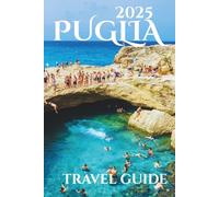 Puglia Travel Guide 2025: Your-Go-To Handbook: Apulia Travel Must-See Attractions, Expert Recommendations, Special Places, Local Secrets, Budget Tips and Family-Friendly Attractions
