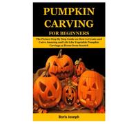 PUMPKIN CARVING FOR BEGINNERS: The Picture Step By Step Guide on How to Create and Carve Amazing and Life Like Vegetable Pumpkin Carvings at Home from Scratch