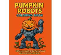 Pumpkin Robots Coloring Book: Halloween Jack-O’-Lanterns Fused with Futuristic Machines for Kids, Teens, and Adults: A Spooky Sci-Fi Coloring Adventure with 50 Unique Pumpkin Mech Illustrations