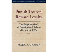 Punish Treason, Reward Loyalty : The Forgotten Goals of Constitutional Reform after the Civil War. Volume 1: The Forgotten Fourteenth Amendment