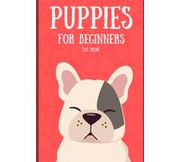 Puppies for Beginners: The Complete Guide to Raising a Happy, Healthy, and Well-Behaved Dog (Dog Training)