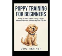Puppy Training for Beginners: A Step-by-Step Guide to Raising a Happy, Well-Behaved, and Confident Dog from Day One * Author / Pen Name: Dog Trainer