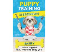 Puppy Training for Beginners: How to Easily Raise a Puppy to Love, Trust, and Obey You - Even If You’ve Never Had a Dog Before