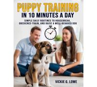 Puppy Training in 10 Minutes a Day: Simple Daily Routines to Housebreak, Obedience-Train, and Raise a Well-Behaved Dog