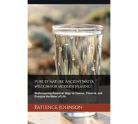 Pure by Nature: Ancient Water Wisdom for Modern Healing: Rediscovering Ancestral Ways to Cleanse, Preserve, and Energize the Water of Life