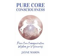 Pure Core Communication: Wisdom for Visionaries (The Eternal Visionaries)