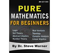 Pure Mathematics for Beginners: A Rigorous Introduction to Logic, Set Theory, Abstract Algebra, Number Theory, Real Analysis, Topology, Complex Analysis, and Linear Algebra