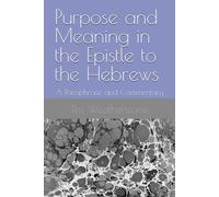 Purpose and Meaning in the Epistle to the Hebrews: A Paraphrase and Commentary