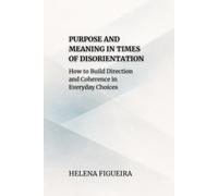 Purpose And Meaning In Times Of Disorientation: How to Build Direction and Coherence in Everyday Choices (IDENTITY, VALUES AND MEANING)